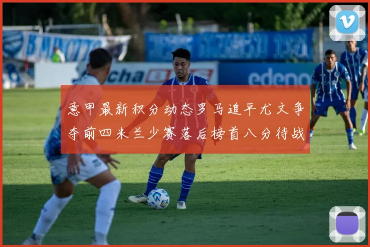 意甲最新积分动态罗马追平尤文争夺前四米兰少赛落后榜首八分待战比萨