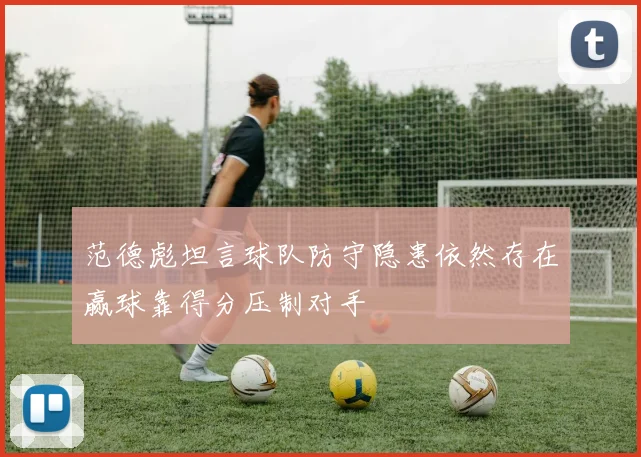 范德彪坦言球队防守隐患依然存在赢球靠得分压制对手