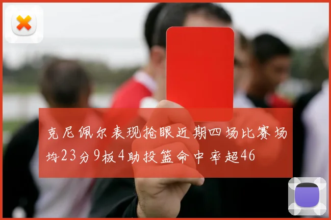 克尼佩尔表现抢眼近期四场比赛场均23分9板4助投篮命中率超46