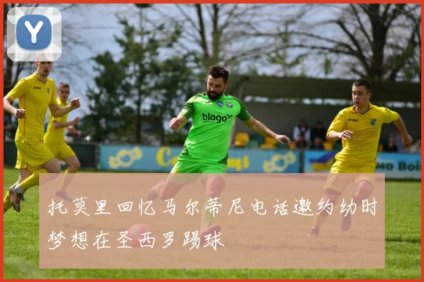 托莫里回忆马尔蒂尼电话邀约幼时梦想在圣西罗踢球